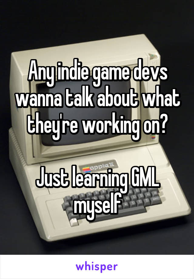 Any indie game devs wanna talk about what they're working on?

Just learning GML myself