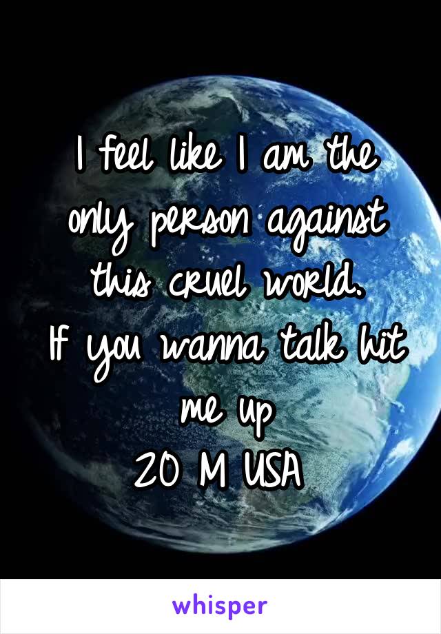 I feel like I am the only person against this cruel world.
If you wanna talk hit me up
20 M USA 