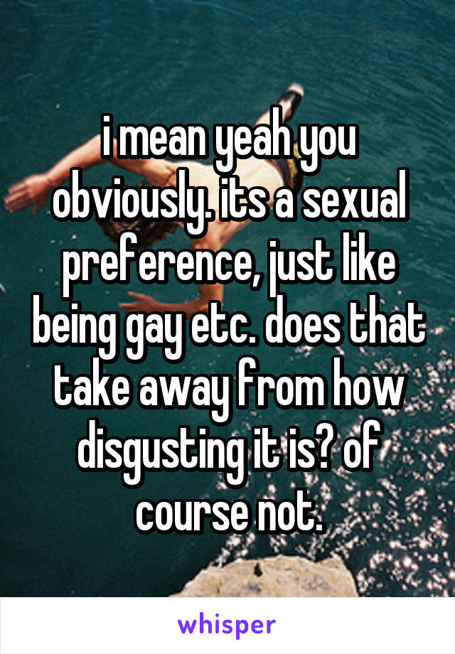 i mean yeah you obviously. its a sexual preference, just like being gay etc. does that take away from how disgusting it is? of course not.