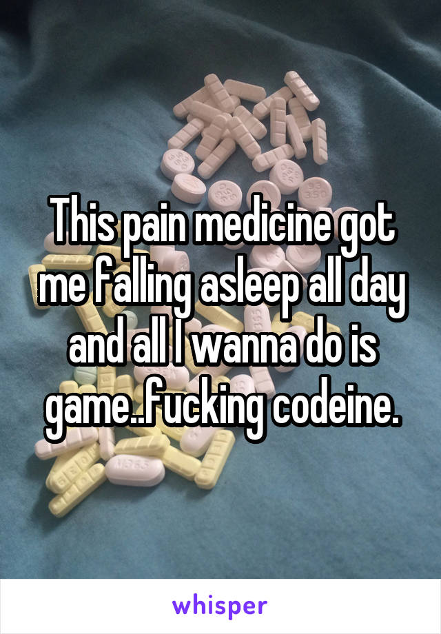 This pain medicine got me falling asleep all day and all I wanna do is game..fucking codeine.