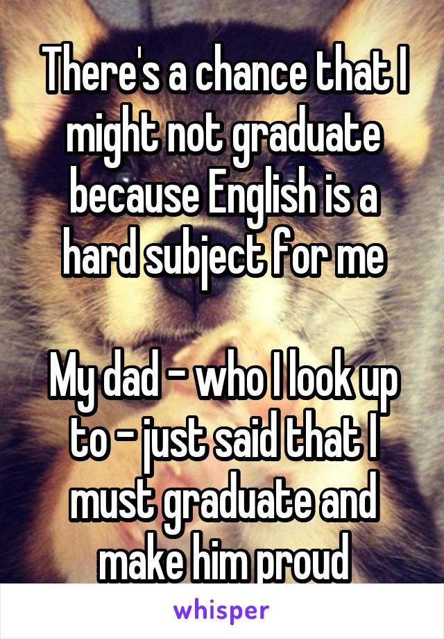 There's a chance that I might not graduate because English is a hard subject for me

My dad - who I look up to - just said that I must graduate and make him proud