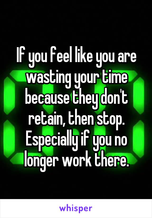 If you feel like you are wasting your time because they don't retain, then stop. Especially if you no longer work there.