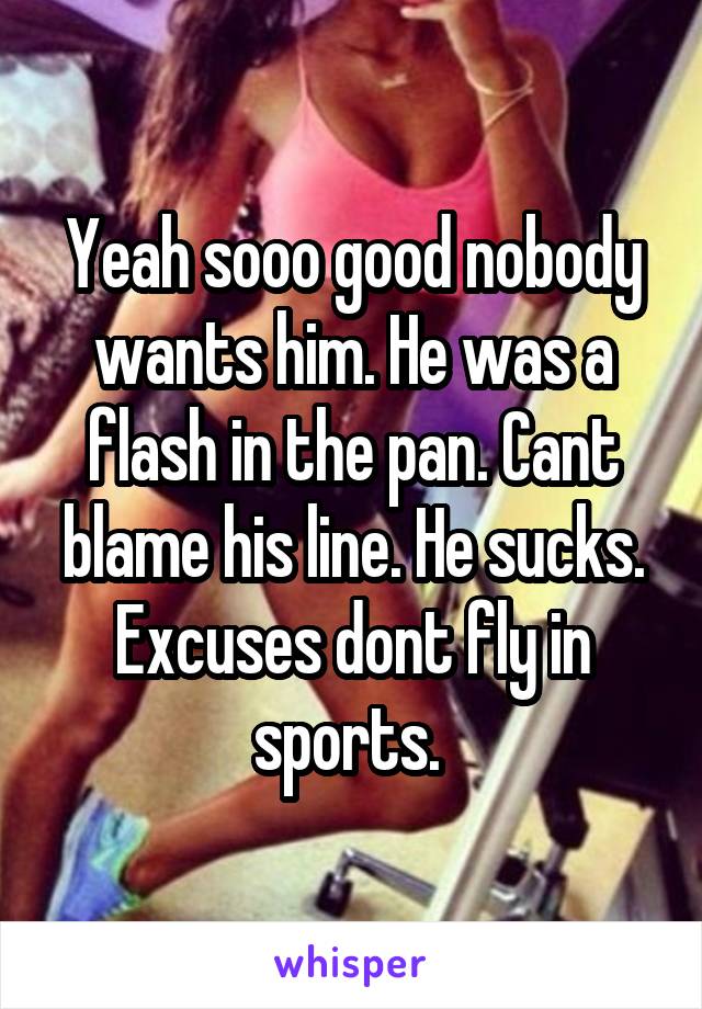 Yeah sooo good nobody wants him. He was a flash in the pan. Cant blame his line. He sucks. Excuses dont fly in sports. 