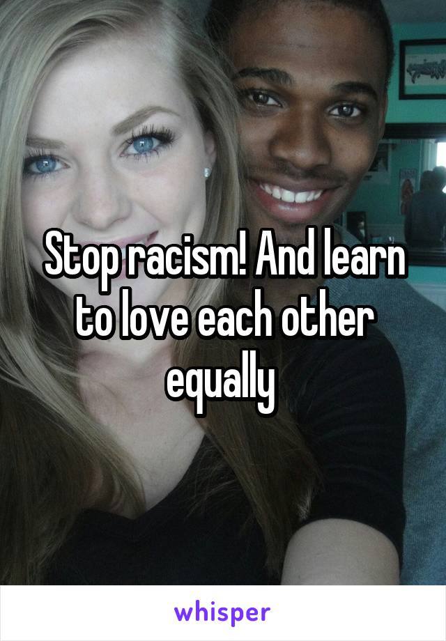 Stop racism! And learn to love each other equally 