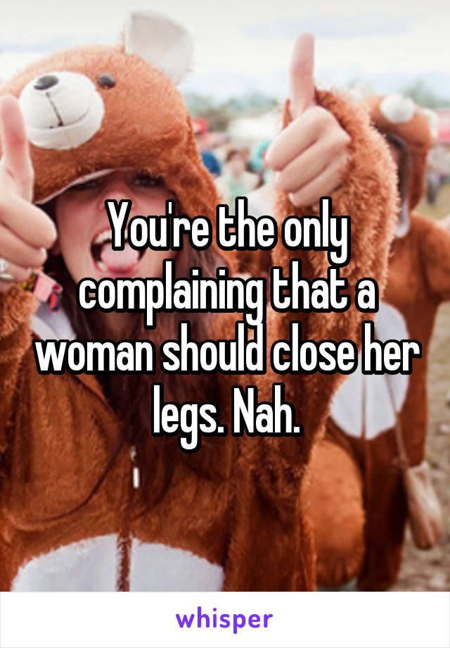 You're the only complaining that a woman should close her legs. Nah.