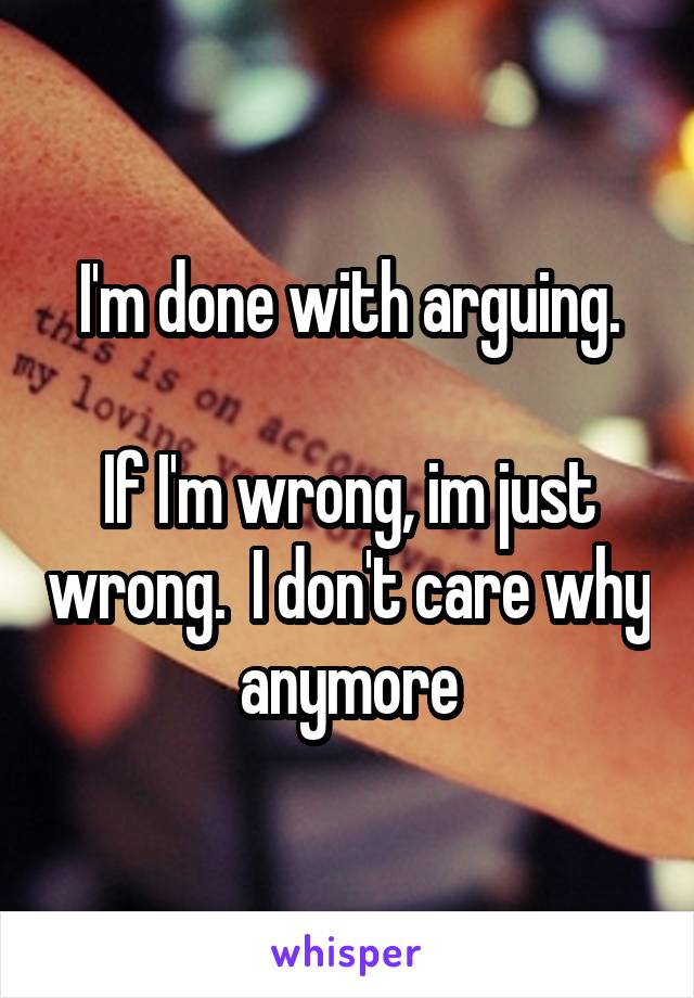 I'm done with arguing.

If I'm wrong, im just wrong.  I don't care why anymore