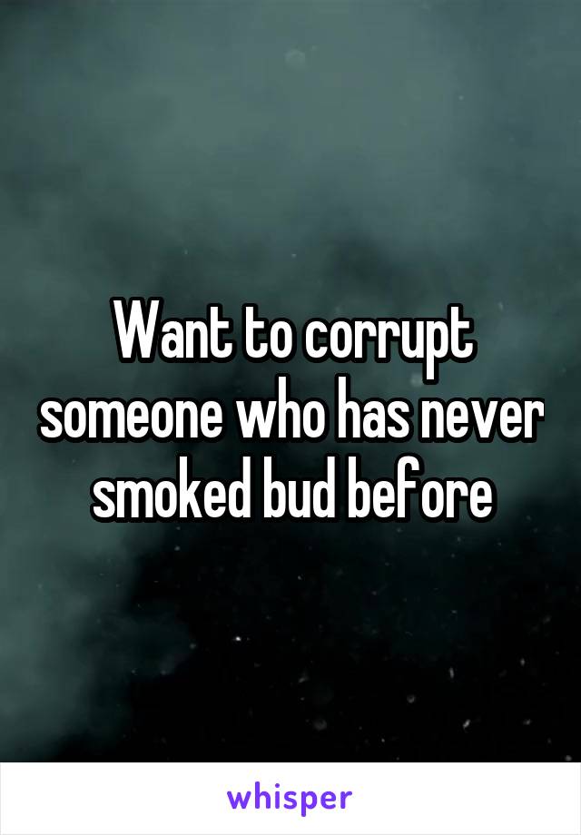 Want to corrupt someone who has never smoked bud before