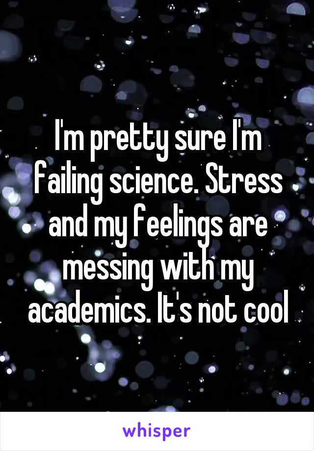 I'm pretty sure I'm failing science. Stress and my feelings are messing with my academics. It's not cool