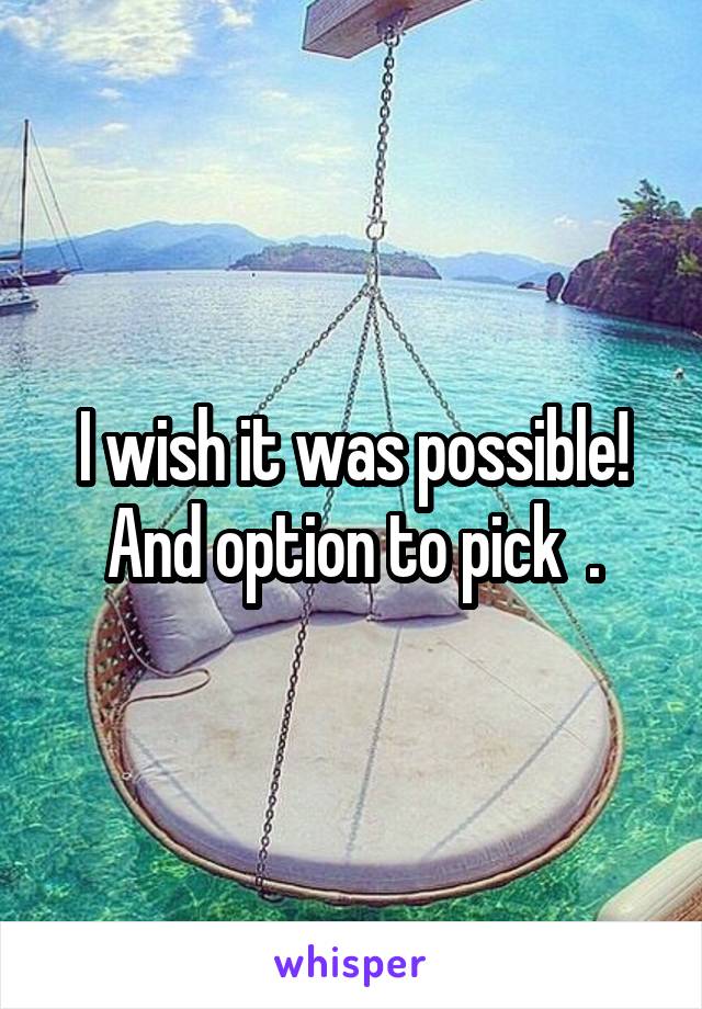 I wish it was possible! And option to pick  .