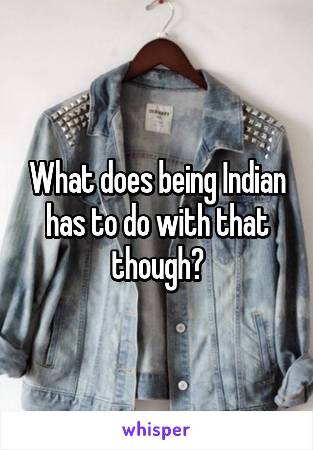 What does being Indian has to do with that though?