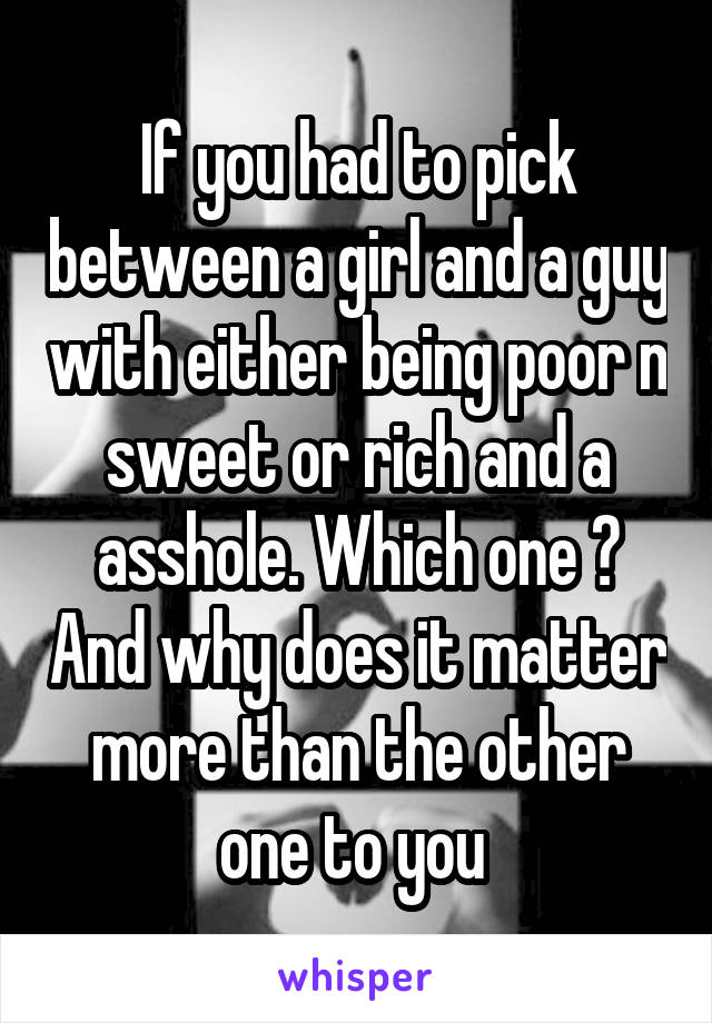 If you had to pick between a girl and a guy with either being poor n sweet or rich and a asshole. Which one ? And why does it matter more than the other one to you 