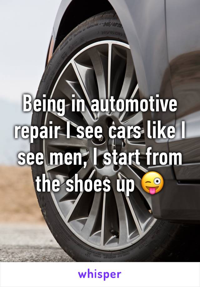 Being in automotive repair I see cars like I see men, I start from the shoes up 😜