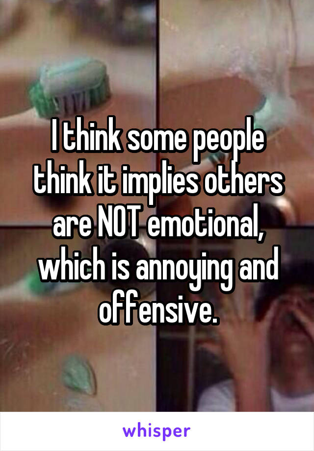 I think some people think it implies others are NOT emotional, which is annoying and offensive.