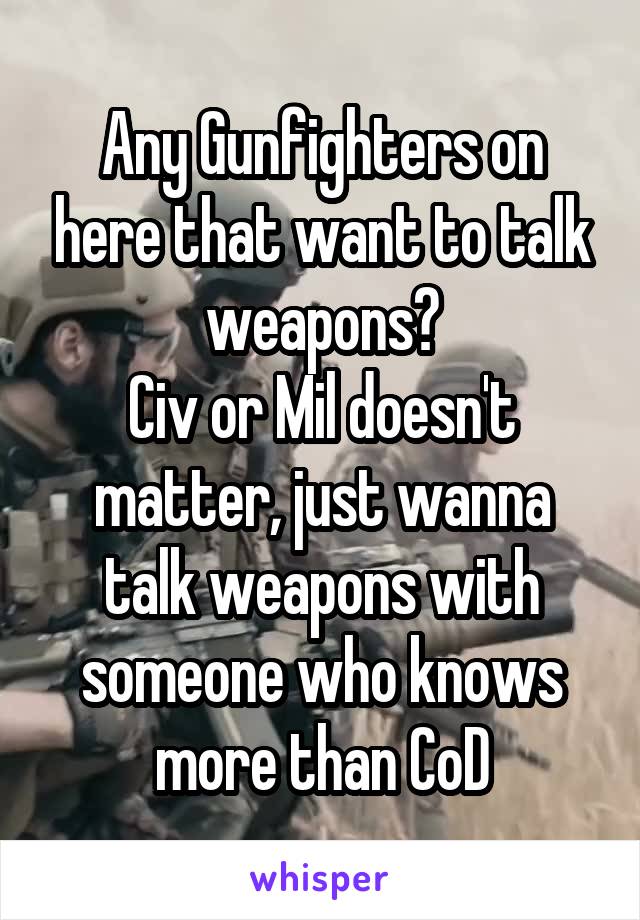 Any Gunfighters on here that want to talk weapons?
Civ or Mil doesn't matter, just wanna talk weapons with someone who knows more than CoD