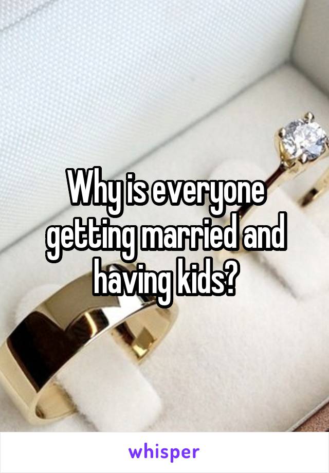 Why is everyone getting married and having kids?