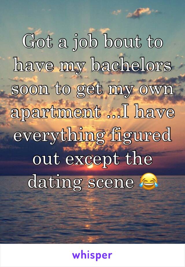 Got a job bout to have my bachelors soon to get my own apartment ...I have everything figured out except the dating scene 😂