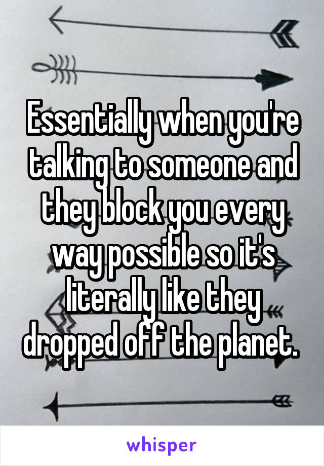 Essentially when you're talking to someone and they block you every way possible so it's literally like they dropped off the planet. 