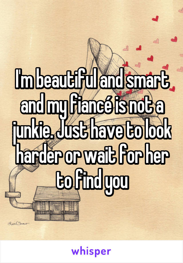 I'm beautiful and smart and my fiancé is not a junkie. Just have to look harder or wait for her to find you