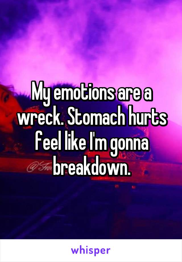 My emotions are a wreck. Stomach hurts feel like I'm gonna breakdown.