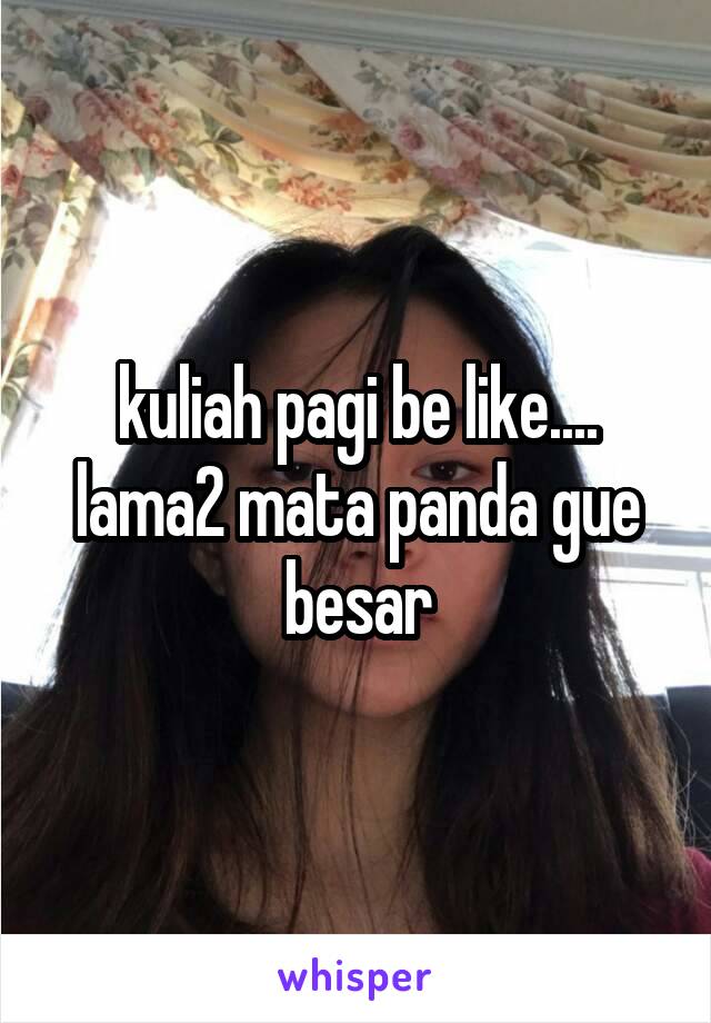 kuliah pagi be like....
lama2 mata panda gue besar