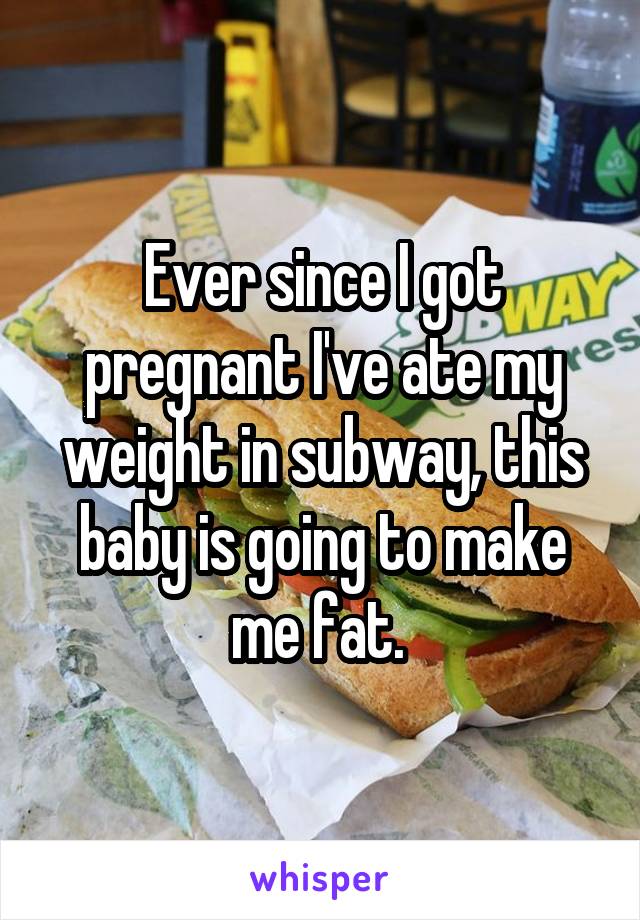 Ever since I got pregnant I've ate my weight in subway, this baby is going to make me fat. 