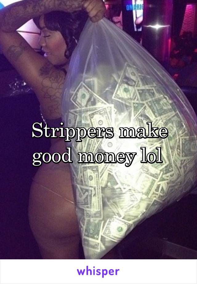 Strippers make good money lol 