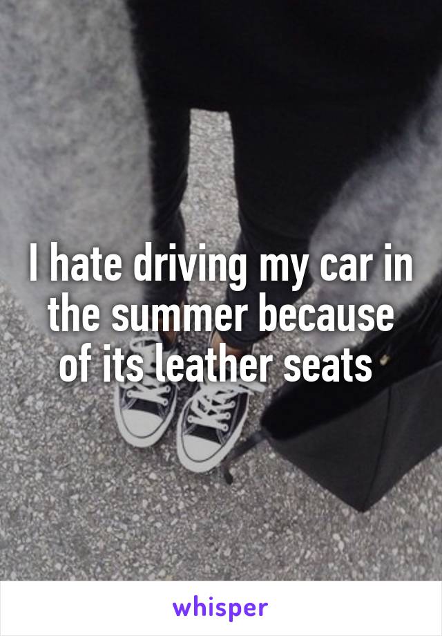 I hate driving my car in the summer because of its leather seats 