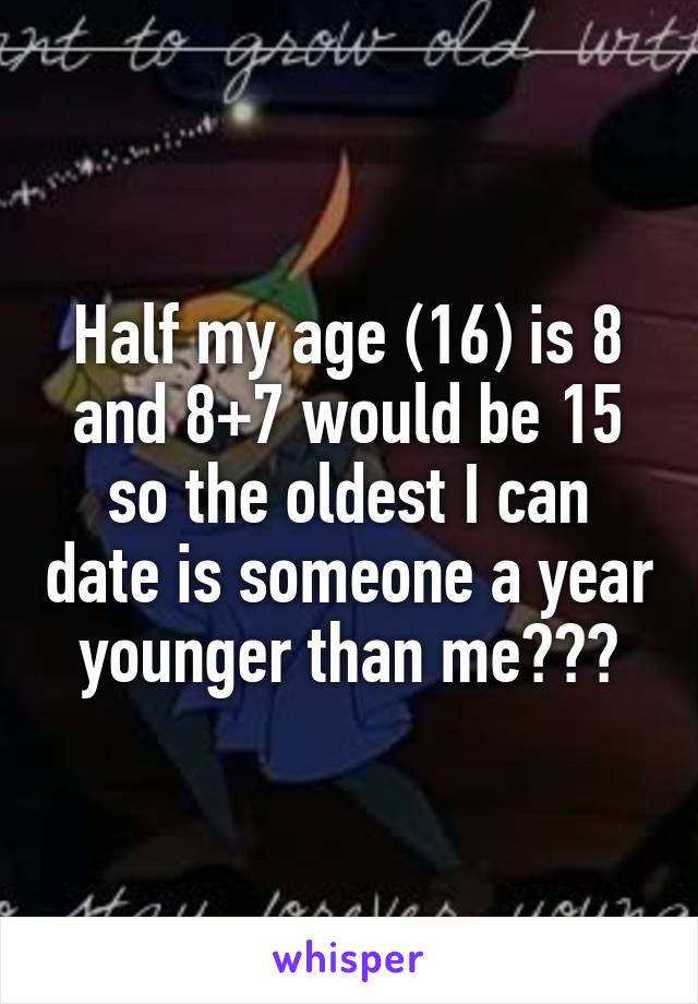 Half my age (16) is 8 and 8+7 would be 15 so the oldest I can date is someone a year younger than me???