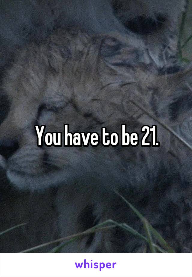 You have to be 21.