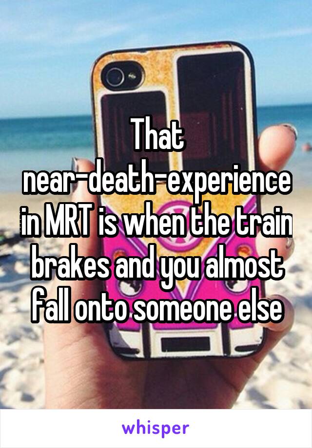 That near-death-experience in MRT is when the train brakes and you almost fall onto someone else