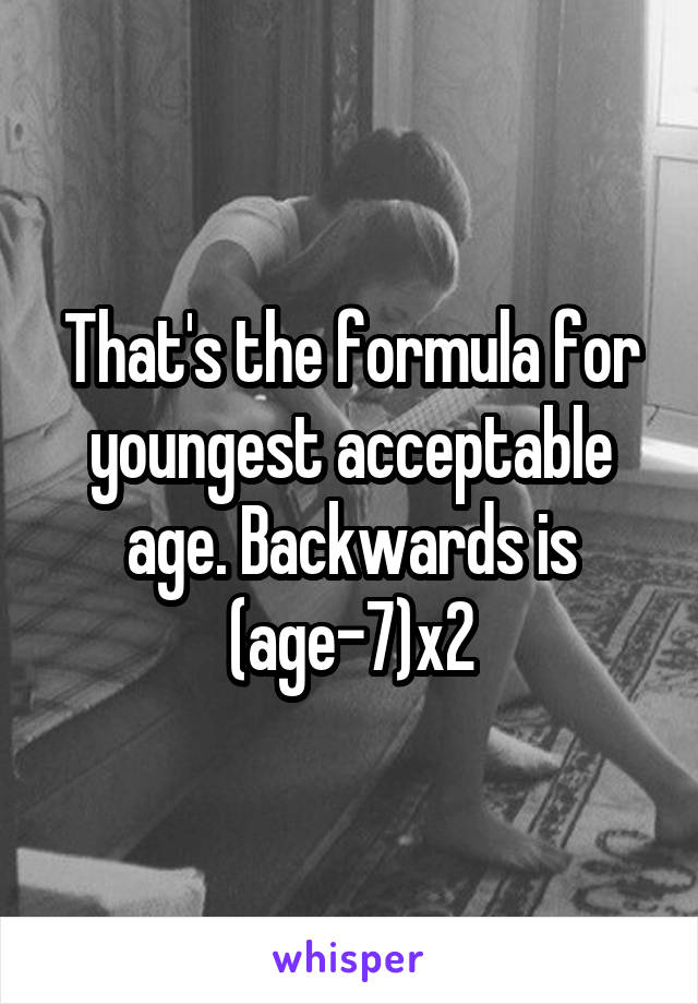 That's the formula for youngest acceptable age. Backwards is (age-7)x2