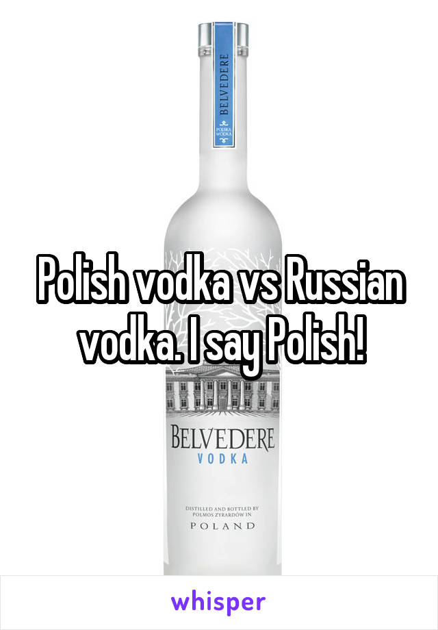 Polish vodka vs Russian vodka. I say Polish!