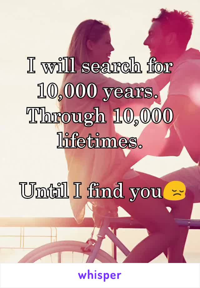 I will search for 10,000 years. 
Through 10,000 lifetimes.

 Until I find you😔