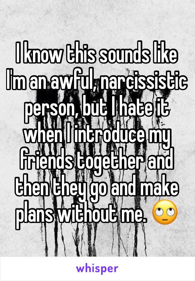 I know this sounds like I'm an awful, narcissistic person, but I hate it when I introduce my friends together and then they go and make plans without me. 🙄