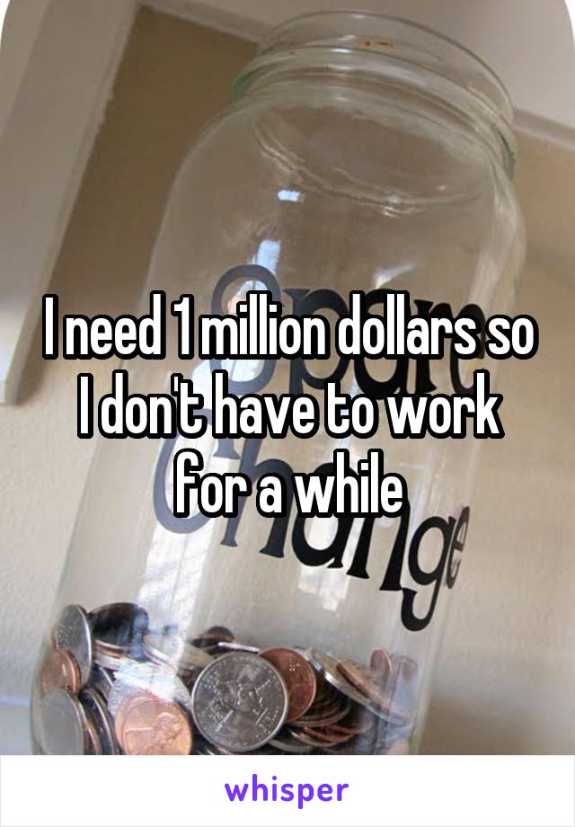 I need 1 million dollars so I don't have to work for a while