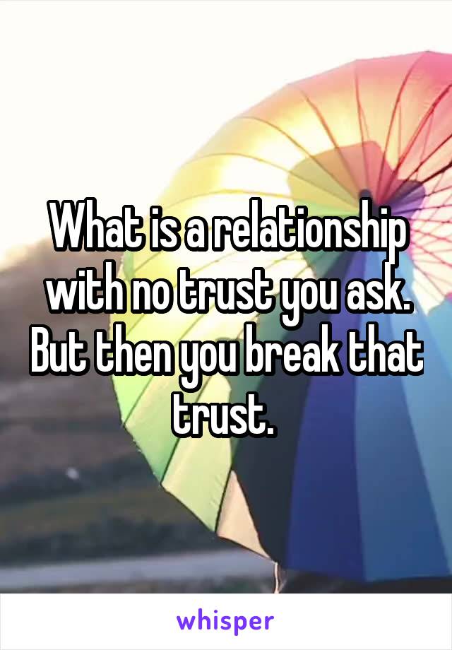 What is a relationship with no trust you ask. But then you break that trust. 