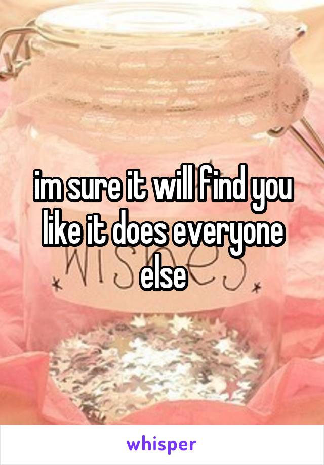 im sure it will find you like it does everyone else