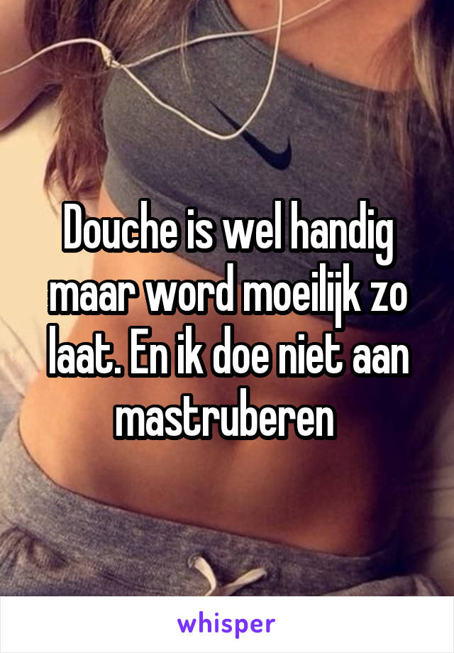 Douche is wel handig maar word moeilijk zo laat. En ik doe niet aan mastruberen 