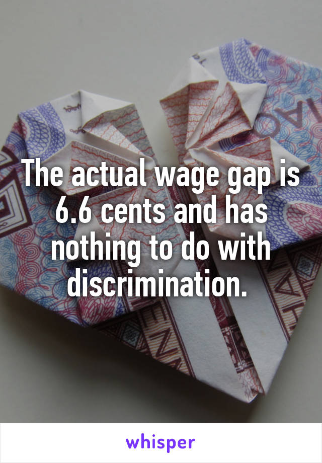 The actual wage gap is 6.6 cents and has nothing to do with discrimination. 