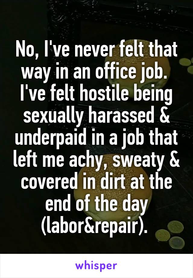 No, I've never felt that way in an office job. 
I've felt hostile being sexually harassed & underpaid in a job that left me achy, sweaty & covered in dirt at the end of the day (labor&repair). 