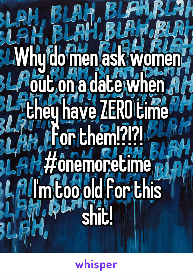 Why do men ask women out on a date when they have ZERO time for them!?!?!
#onemoretime
I'm too old for this shit!