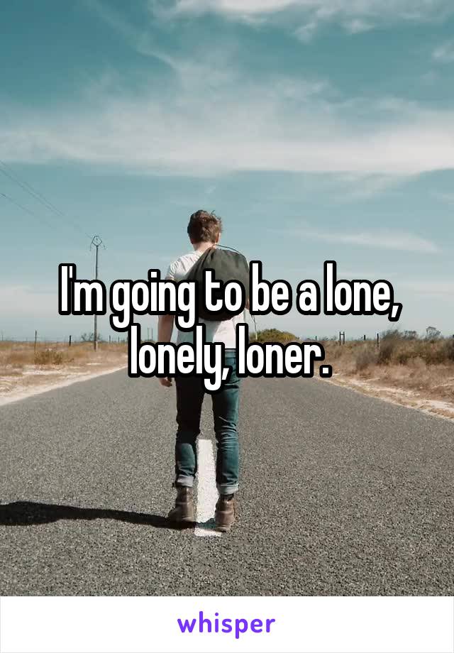 I'm going to be a lone, lonely, loner.