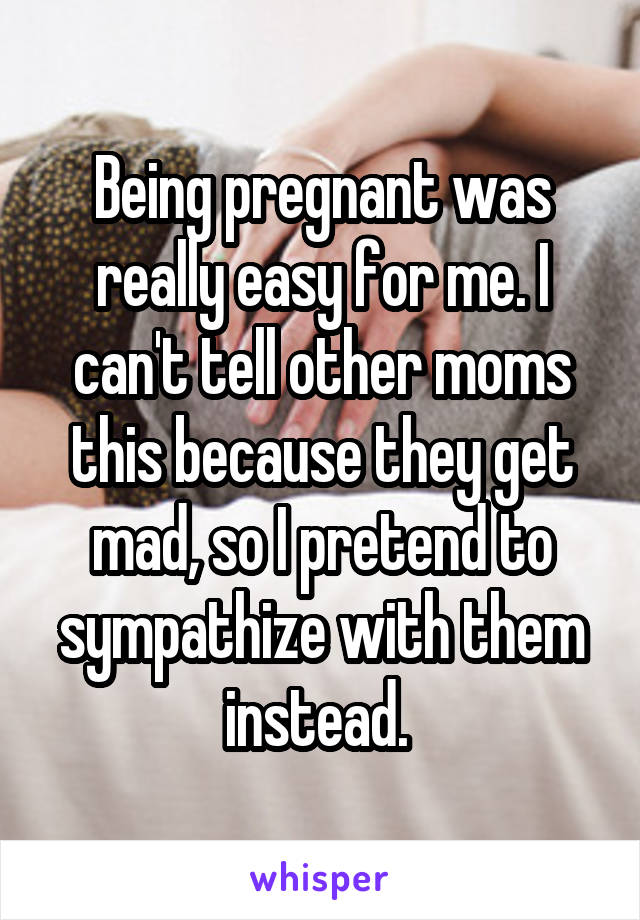 Being pregnant was really easy for me. I can't tell other moms this because they get mad, so I pretend to sympathize with them instead. 