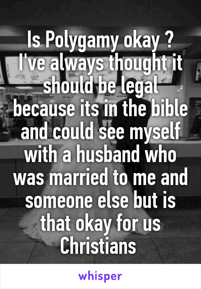 Is Polygamy okay ? I've always thought it should be legal because its in the bible and could see myself with a husband who was married to me and someone else but is that okay for us Christians 