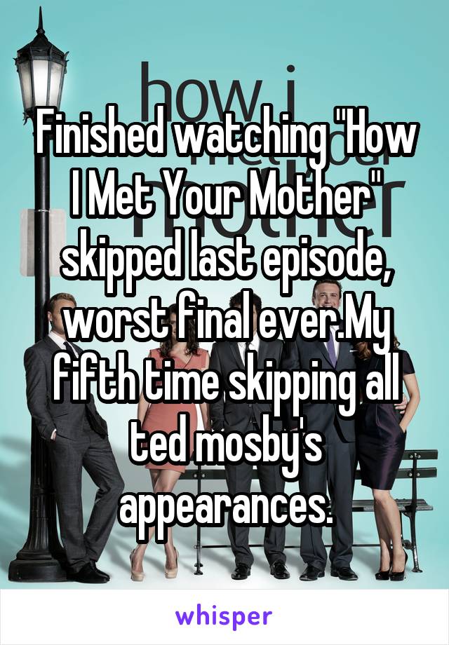 Finished watching "How I Met Your Mother" skipped last episode, worst final ever.My fifth time skipping all ted mosby's appearances.