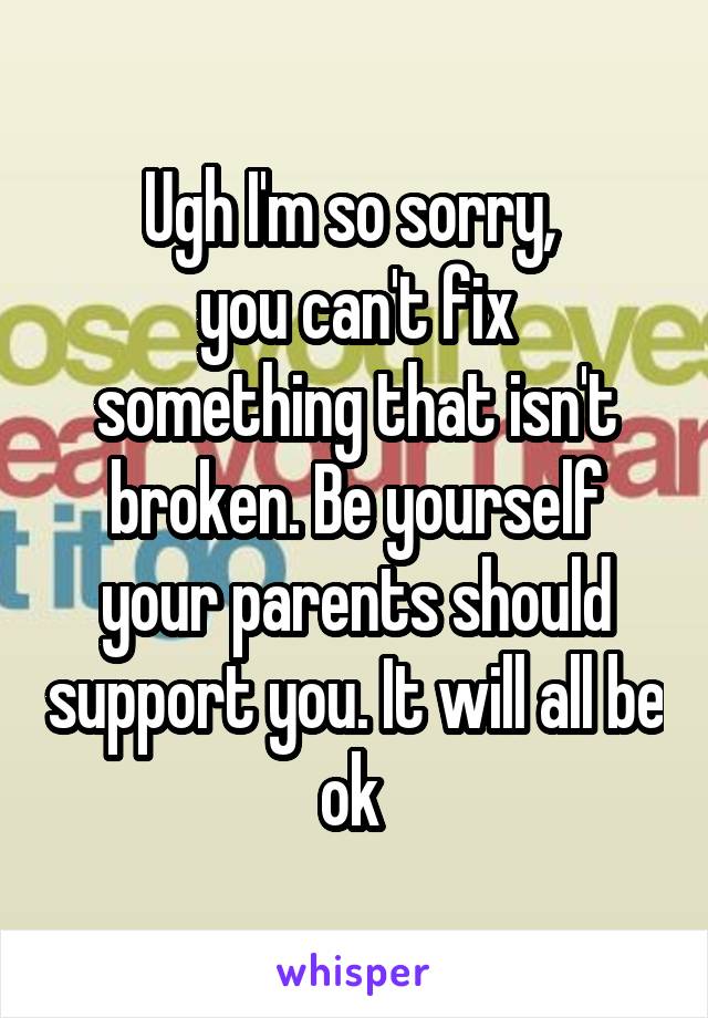 Ugh I'm so sorry, 
you can't fix something that isn't broken. Be yourself your parents should support you. It will all be ok 