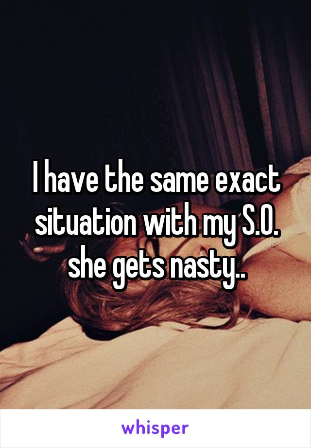 I have the same exact situation with my S.O. she gets nasty..