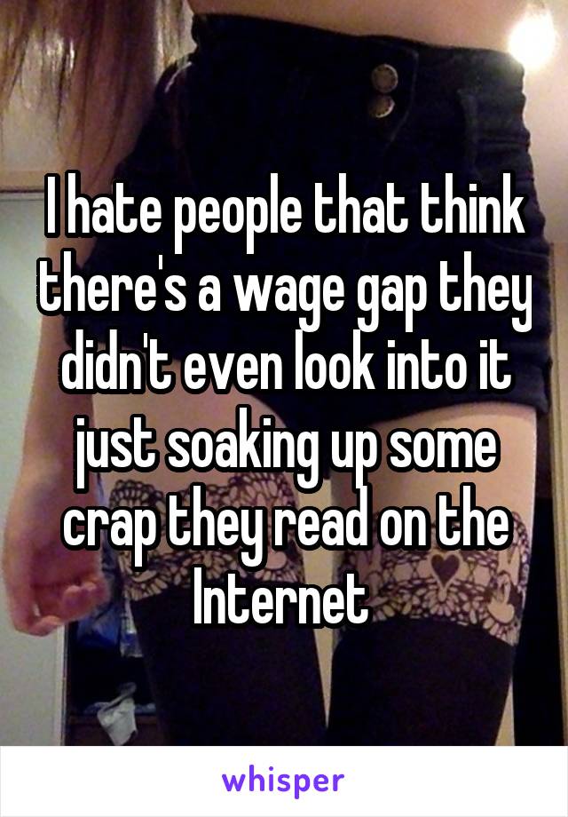 I hate people that think there's a wage gap they didn't even look into it just soaking up some crap they read on the Internet 