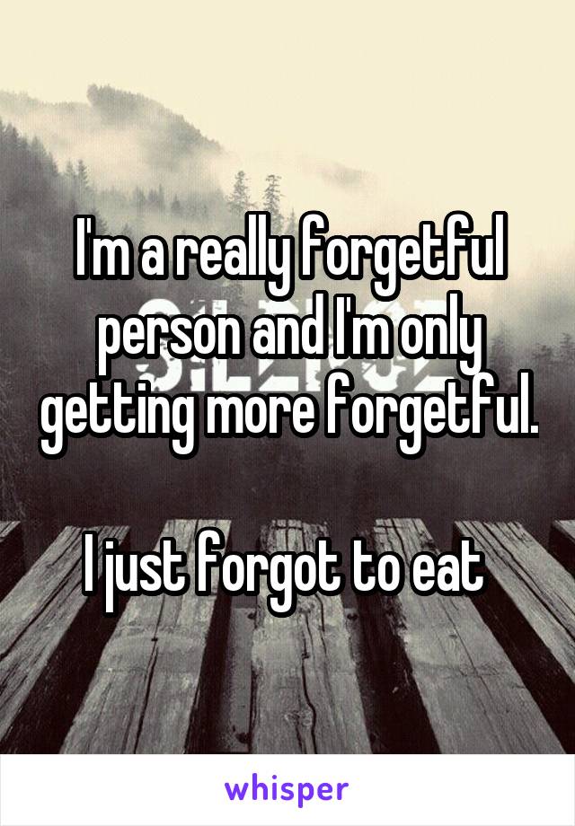 I'm a really forgetful person and I'm only getting more forgetful. 
I just forgot to eat 