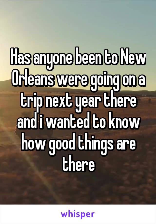 Has anyone been to New Orleans were going on a trip next year there and i wanted to know how good things are there